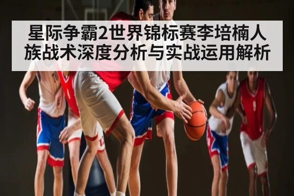 星际争霸2世界锦标赛李培楠人族战术深度分析与实战运用解析